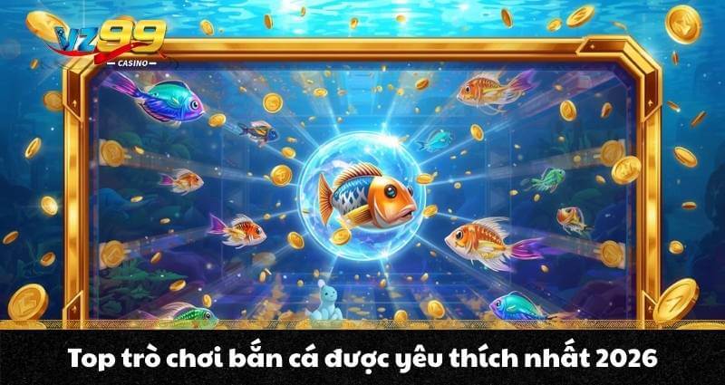 Bắn cá đổi thưởng VZ99 - Điểm săn thưởng hấp dẫn nhất 2026 - BETNOVA96.BEST